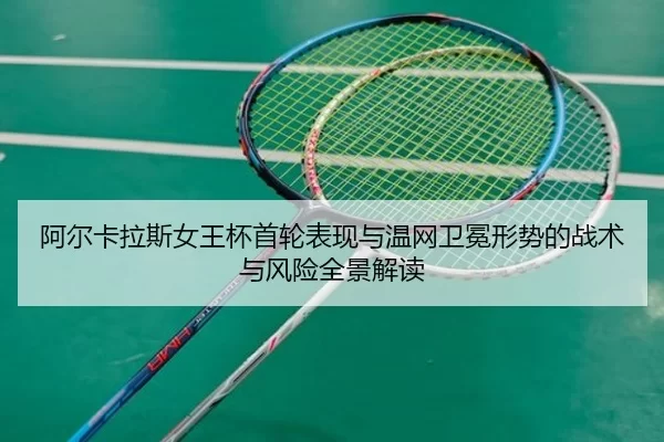 阿尔卡拉斯女王杯首轮表现与温网卫冕形势的战术与风险全景解读