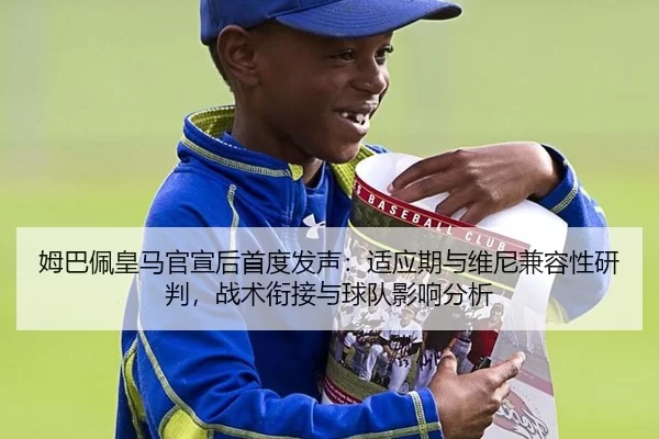 姆巴佩皇马官宣后首度发声：适应期与维尼兼容性研判，战术衔接与球队影响分析