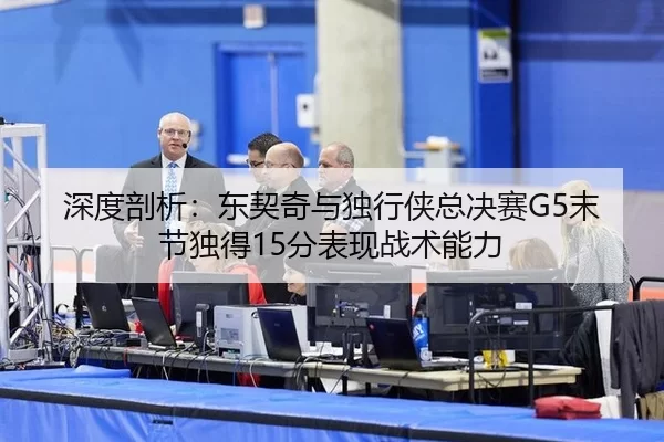 深度剖析：东契奇与独行侠总决赛G5末节独得15分表现战术能力