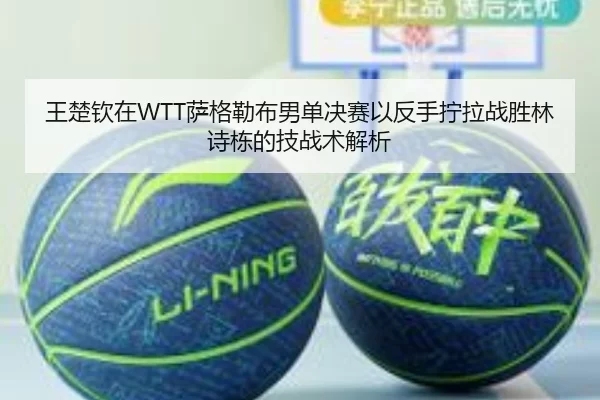 王楚钦在WTT萨格勒布男单决赛以反手拧拉战胜林诗栋的技战术解析