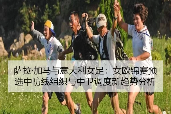 萨拉·加马与意大利女足：女欧锦赛预选中防线组织与中卫调度新趋势分析
