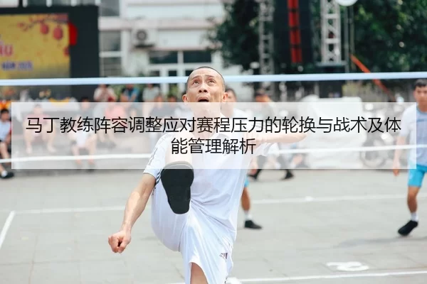 马丁教练阵容调整应对赛程压力的轮换与战术及体能管理解析