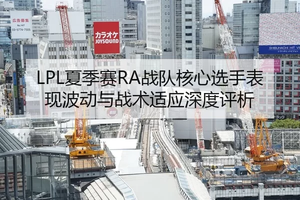 LPL夏季赛RA战队核心选手表现波动与战术适应深度评析