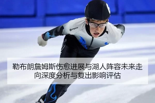 勒布朗詹姆斯伤愈进展与湖人阵容未来走向深度分析与复出影响评估
