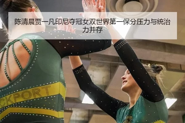 陈清晨贾一凡印尼夺冠女双世界第一保分压力与统治力并存