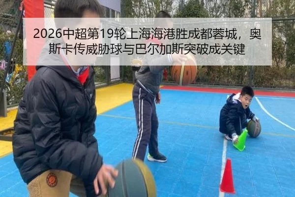 2026中超第19轮上海海港胜成都蓉城，奥斯卡传威胁球与巴尔加斯突破成关键