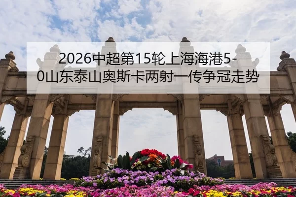 2026中超第15轮上海海港5-0山东泰山奥斯卡两射一传争冠走势