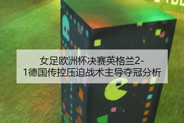 女足欧洲杯决赛英格兰2-1德国传控压迫战术主导夺冠分析