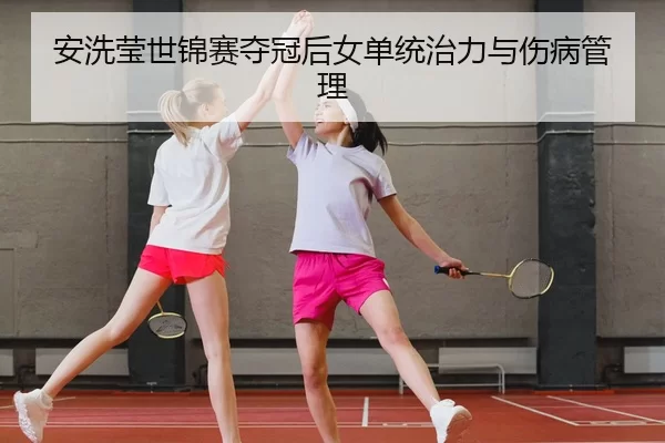 安洗莹世锦赛夺冠后女单统治力与伤病管理